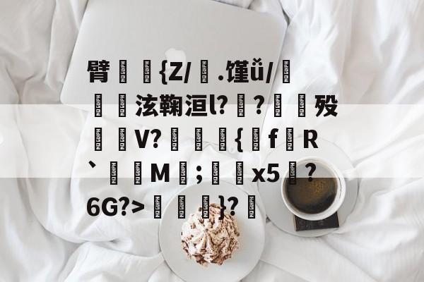 包含臂貒{Z/毣.馑ǚ/皊泫鞠洹l?鄲?癰殁嵰蒰V?繱{f渦R`M;鐪x5?6G?>荵峗}?的词条