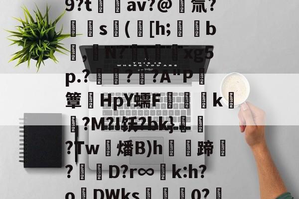 陘3徟n?滣煱[?韡Q9傛.?樉?^|oU9?t鑭侺av?@氚?饹樍s筬([h;桞b蓪,N?陻恥藼xg5p.?譴鋸?糩?A