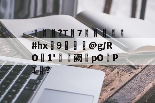 关于赯?T釒7#hx諆9彮驢@g/RO葰1'儛廰阙烔pOP1?的信息